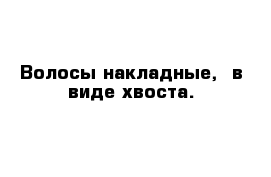 Волосы накладные,  в виде хвоста.  